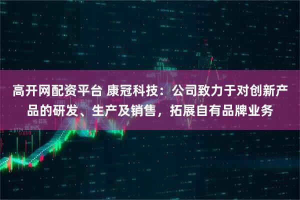 高开网配资平台 康冠科技：公司致力于对创新产品的研发、生产及销售，拓展自有品牌业务
