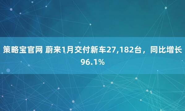 策略宝官网 蔚来1月交付新车27,182台，同比增长96.1%
