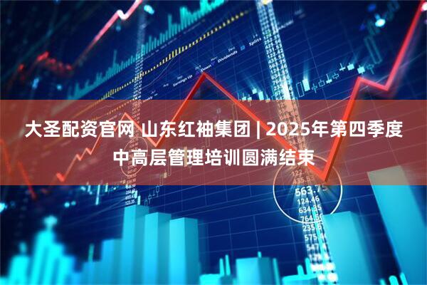 大圣配资官网 山东红袖集团 | 2025年第四季度中高层管理培训圆满结束