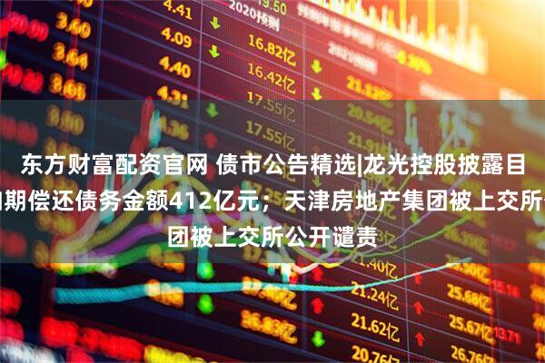 东方财富配资官网 债市公告精选|龙光控股披露目前未能如期偿还债务金额412亿元；天津房地产集团被上交所公开谴责