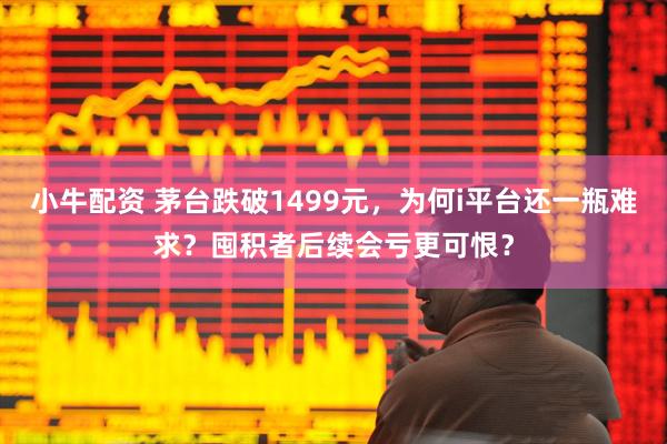 小牛配资 茅台跌破1499元，为何i平台还一瓶难求？囤积者后续会亏更可恨？