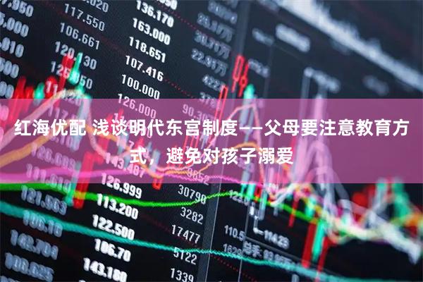 红海优配 浅谈明代东宫制度——父母要注意教育方式，避免对孩子溺爱