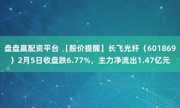 盘盘赢配资平台 【股价提醒】长飞光纤（601869）2月5日收盘跌6.77%，主力净流出1.47亿元