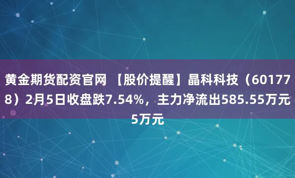 黄金期货配资官网 【股价提醒】晶科科技（601778）2月5日收盘跌7.54%，主力净流出585.55万元