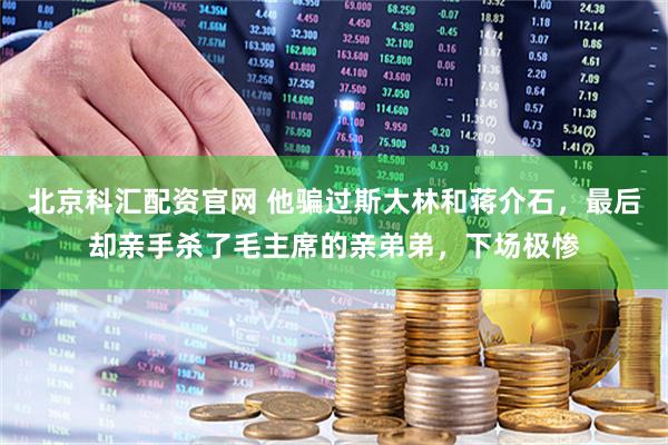 北京科汇配资官网 他骗过斯大林和蒋介石,最后却亲手杀了毛主席的亲弟弟,下场极惨
