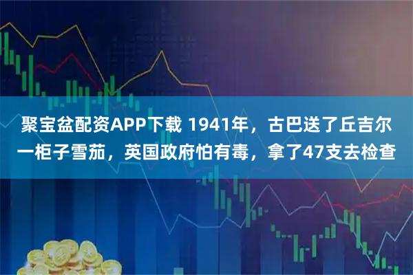 聚宝盆配资APP下载 1941年，古巴送了丘吉尔一柜子雪茄，英国政府怕有毒，拿了47支去检查