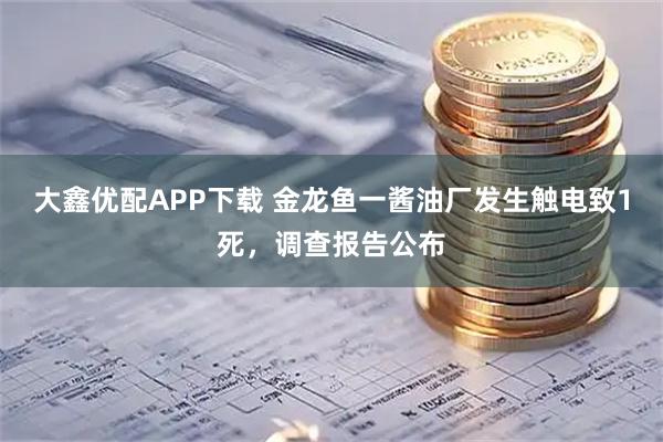 大鑫优配APP下载 金龙鱼一酱油厂发生触电致1死，调查报告公布