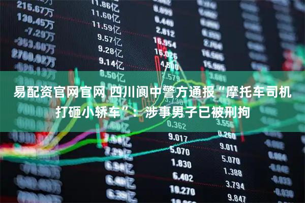易配资官网官网 四川阆中警方通报“摩托车司机打砸小轿车”：涉事男子已被刑拘