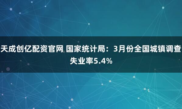 天成创亿配资官网 国家统计局:3月份全国城镇调查失业率5.4%