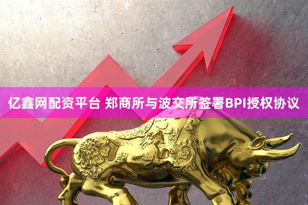 亿鑫网配资平台 郑商所与波交所签署BPI授权协议