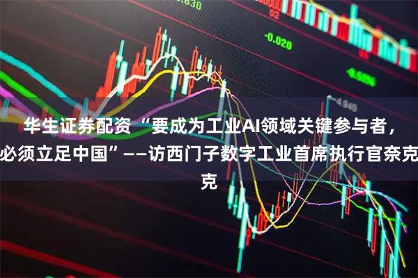 华生证券配资 “要成为工业AI领域关键参与者,必须立足中国”——访西门子数字工业首席执行官奈克