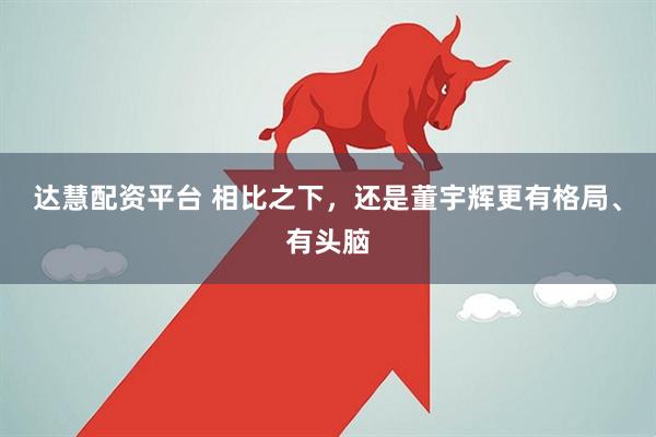 达慧配资平台 相比之下，还是董宇辉更有格局、有头脑