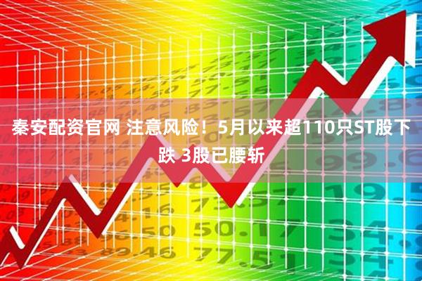 秦安配资官网 注意风险！5月以来超110只ST股下跌 3股已腰斩