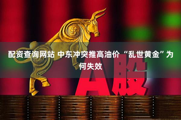 配资查询网站 中东冲突推高油价 “乱世黄金”为何失效
